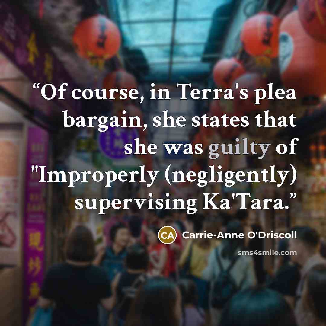 “Of course, in Terra's plea bargain, she states that she was guilty of "Improperly (negligently) supervising Ka'Tara.” quote by Carrie-Anne O'Driscoll