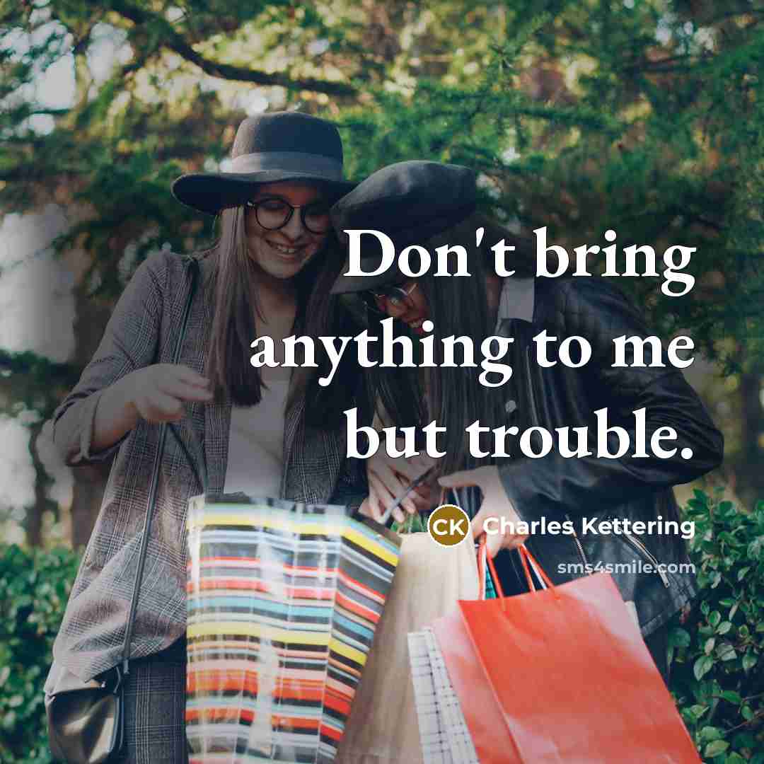 “Don't bring anything to me but trouble.” quote by Charles Kettering