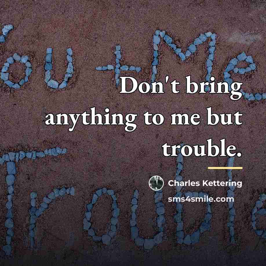 “Don't bring anything to me but trouble.…” quote by Charles Kettering