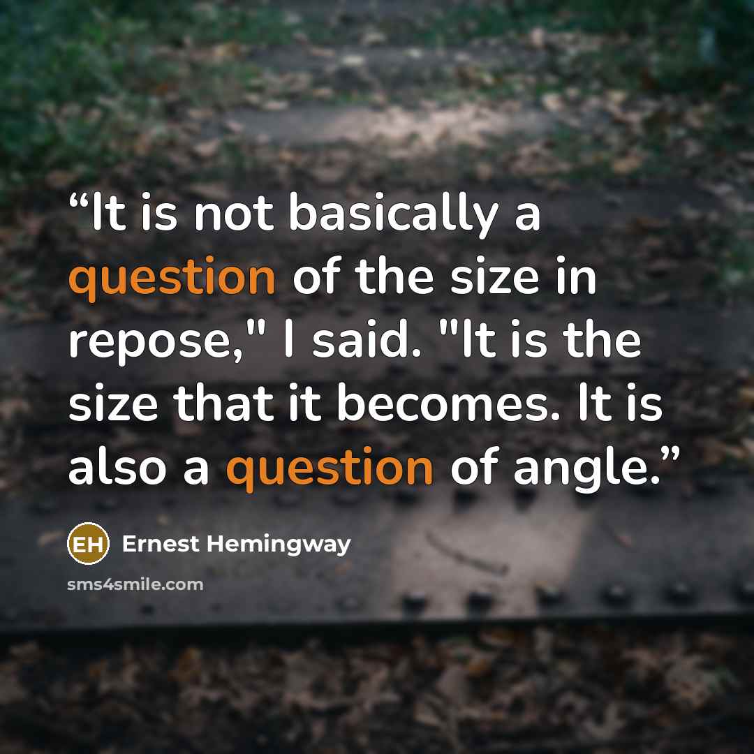 “It is not basically a question of the size in repose," I said. "It is the size that it becomes. It is also a question of angle.” quote by Ernest Hemingway