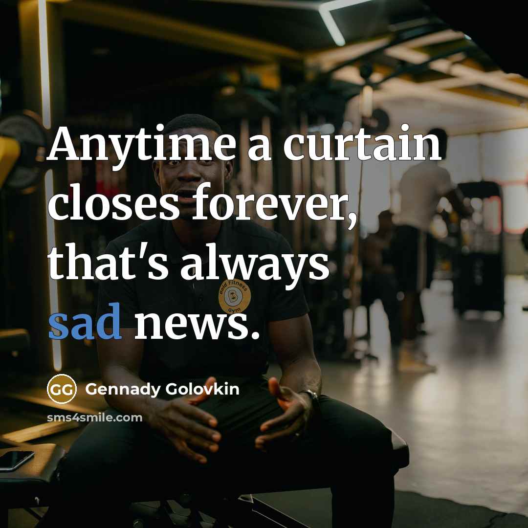 “Anytime a curtain closes forever, that's always sad news.…” quote by Gennady Golovkin