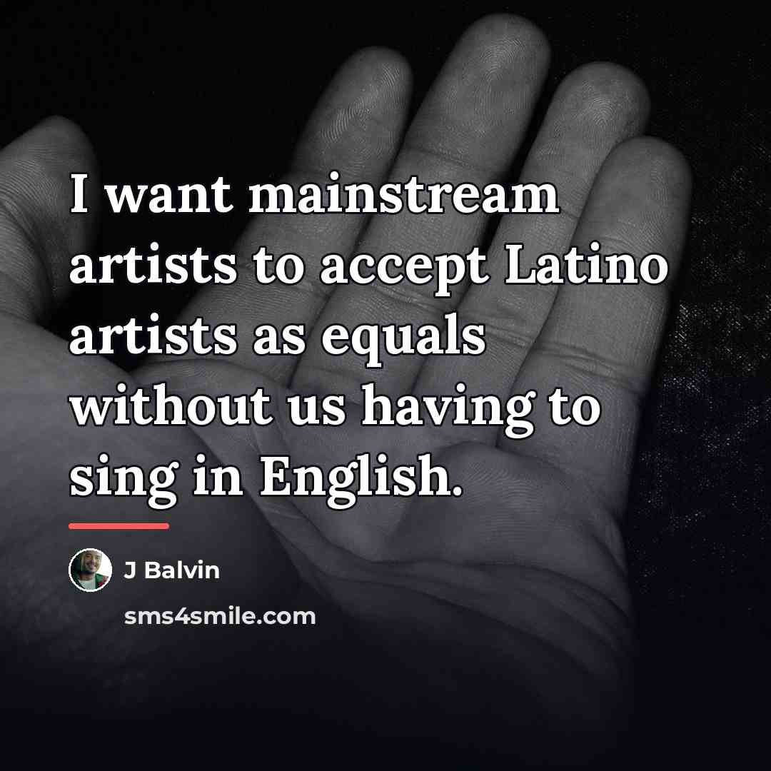 “I want mainstream artists to accept Latino artists as equals…” quote by J Balvin