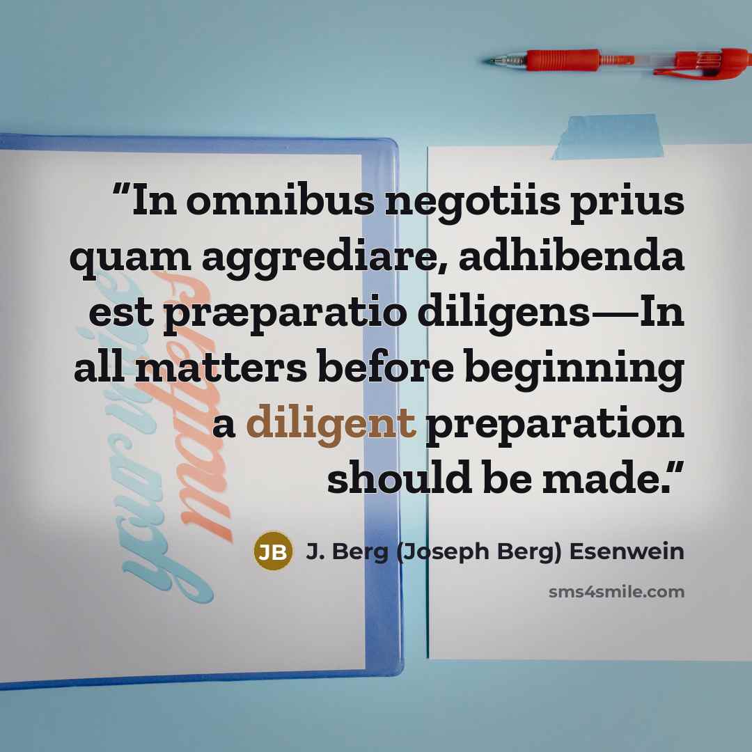 “In omnibus negotiis prius quam aggrediare, adhibenda est præparatio diligens—In all matters before beginning a diligent preparation should be made.” quote by J. Berg (Joseph Berg) Esenwein