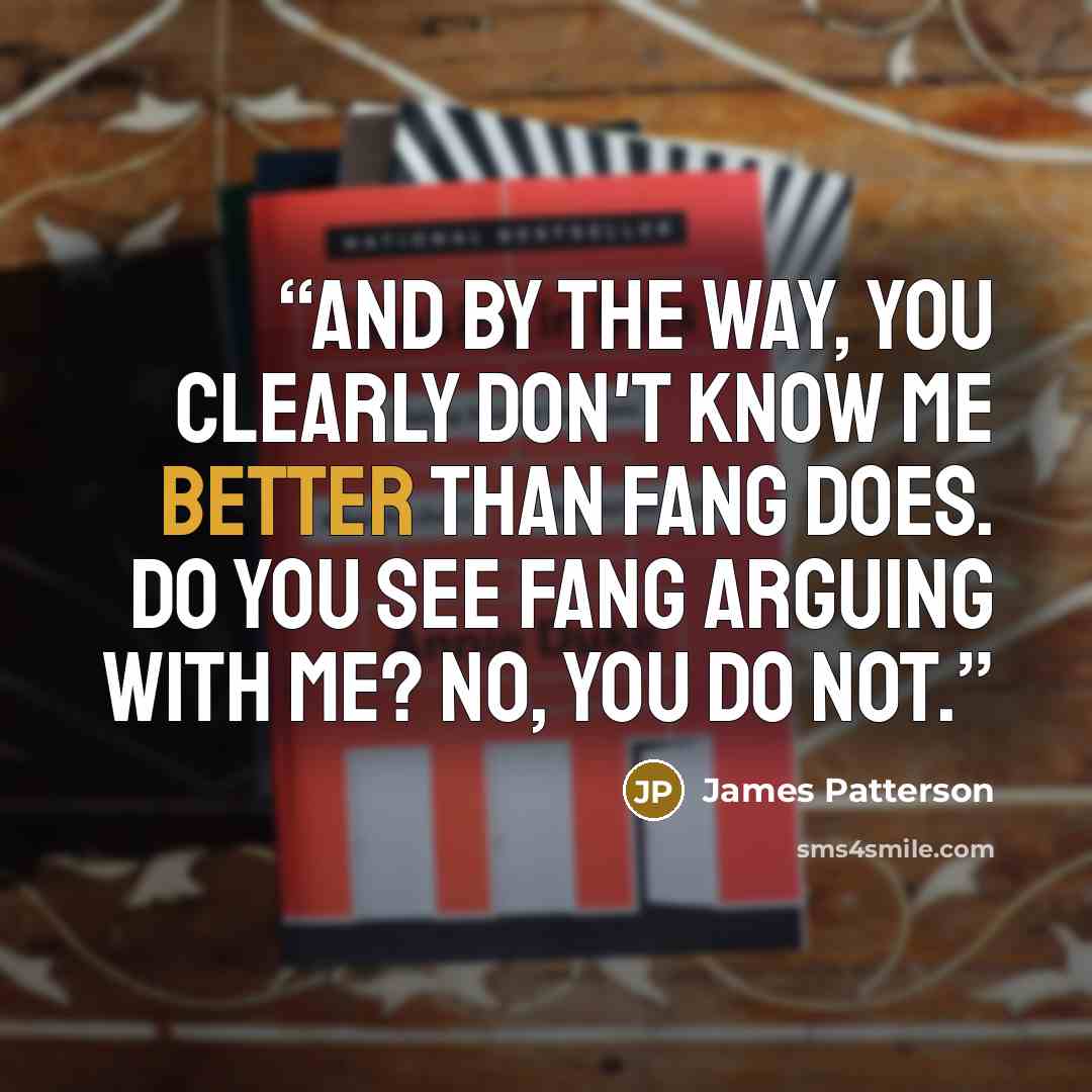 “And by the way, you clearly don't know me better than Fang does. Do you see Fang arguing with me? No, you do not.” quote by James Patterson