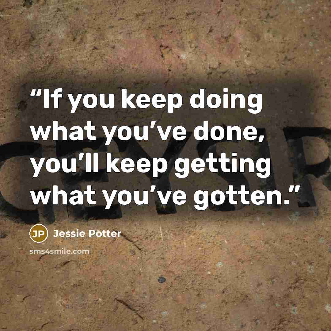 “If you keep doing what you’ve done, you’ll keep getting what you’ve gotten.” quote by Jessie Potter