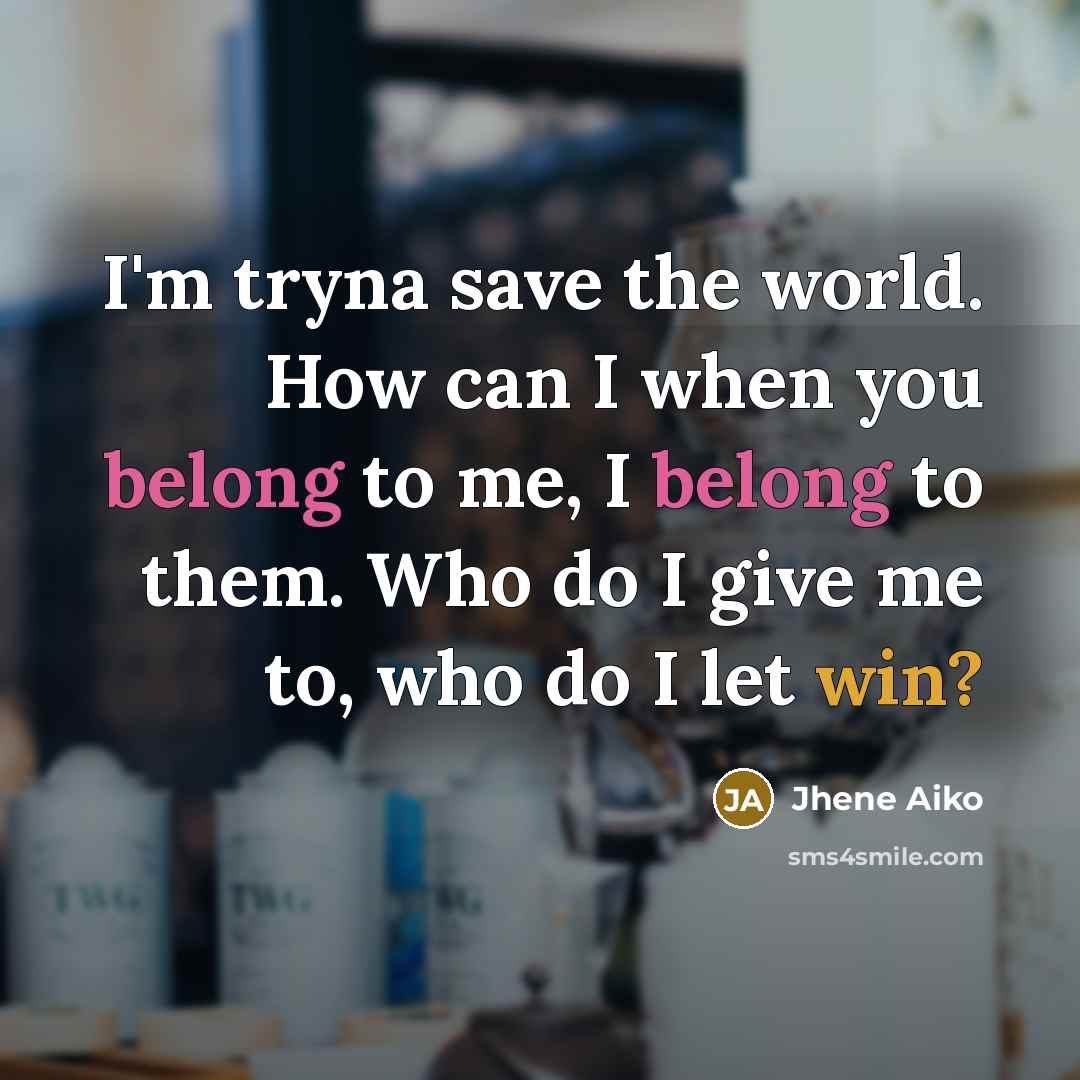 “I'm tryna save the world. How can I when you belong to me, I belong to them. Who do I give me to, who do I let win?” quote by Jhene Aiko