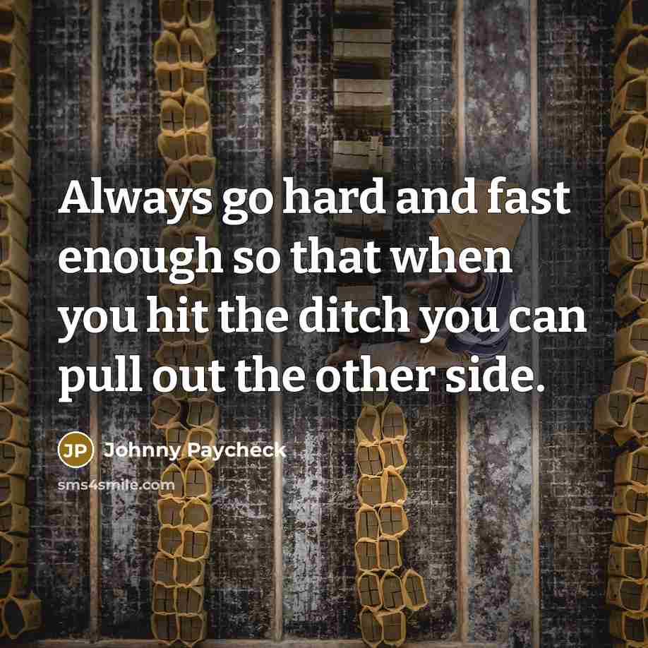 “Always go hard and fast enough so that when you hit the ditch you can pull out the other side.” quote by Johnny Paycheck