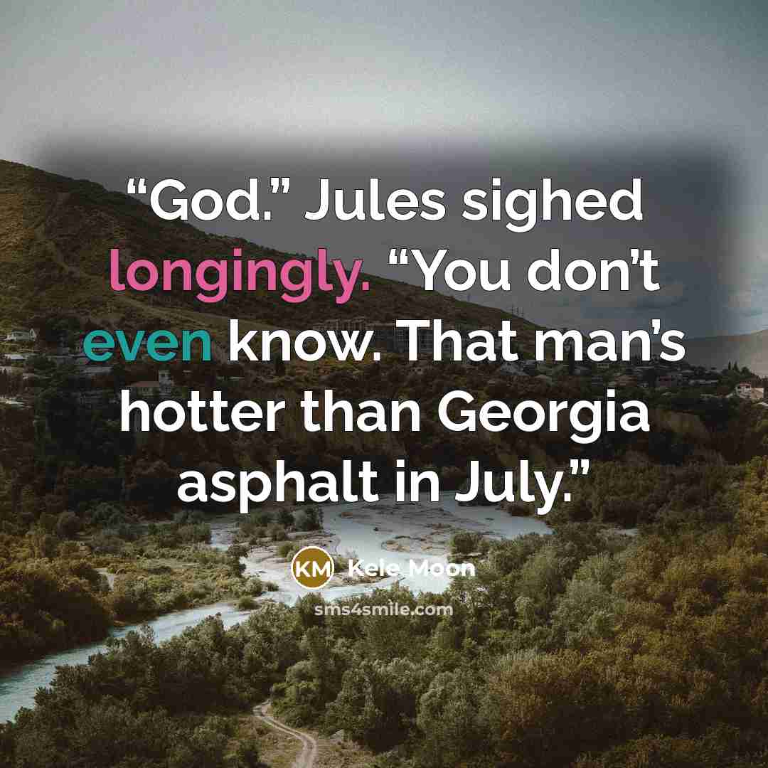 “God.” Jules sighed longingly. “You don’t even know. That man’s hotter than Georgia asphalt in July.” quote by Kele Moon