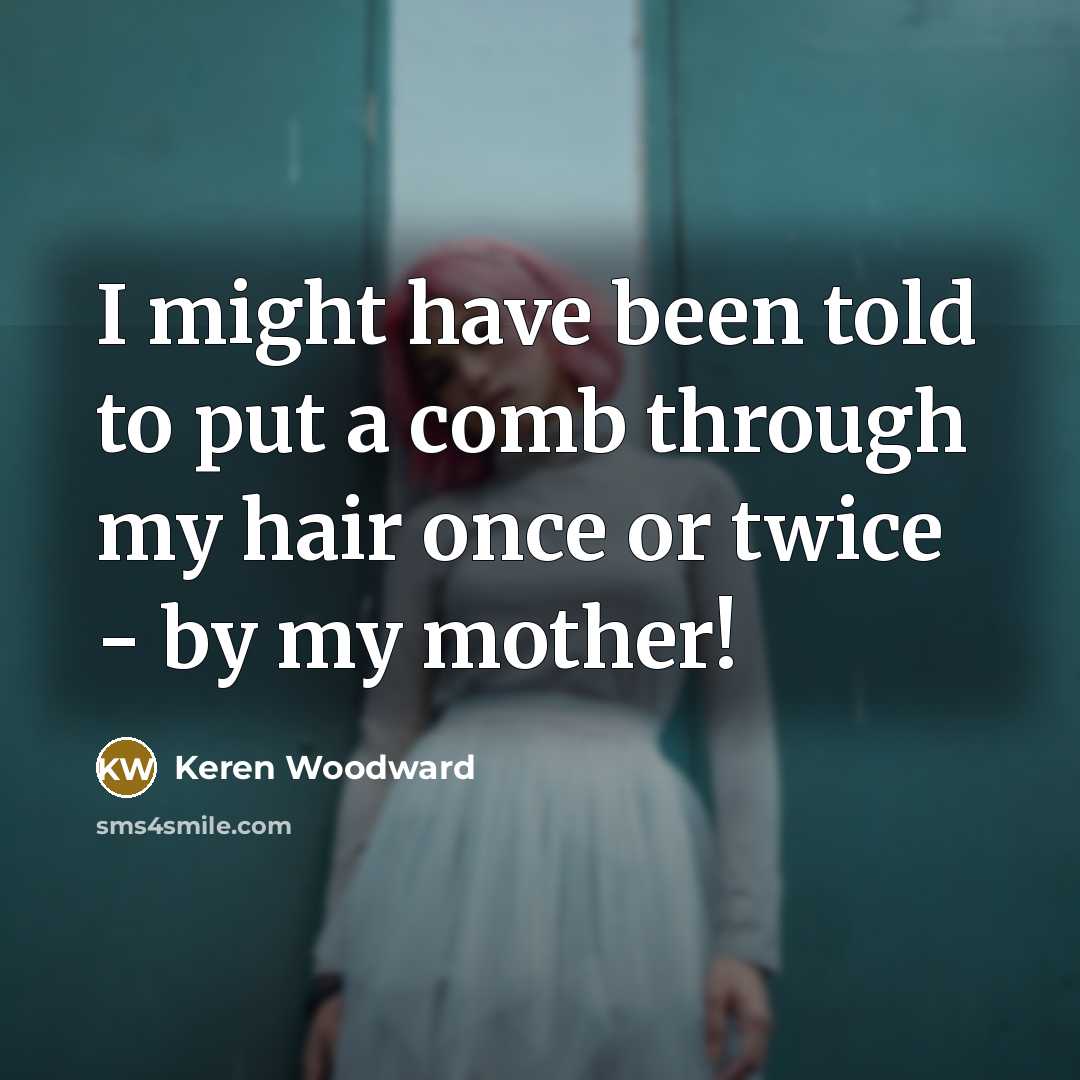“I might have been told to put a comb through my hair once or twice - by my mother!” quote by Keren Woodward