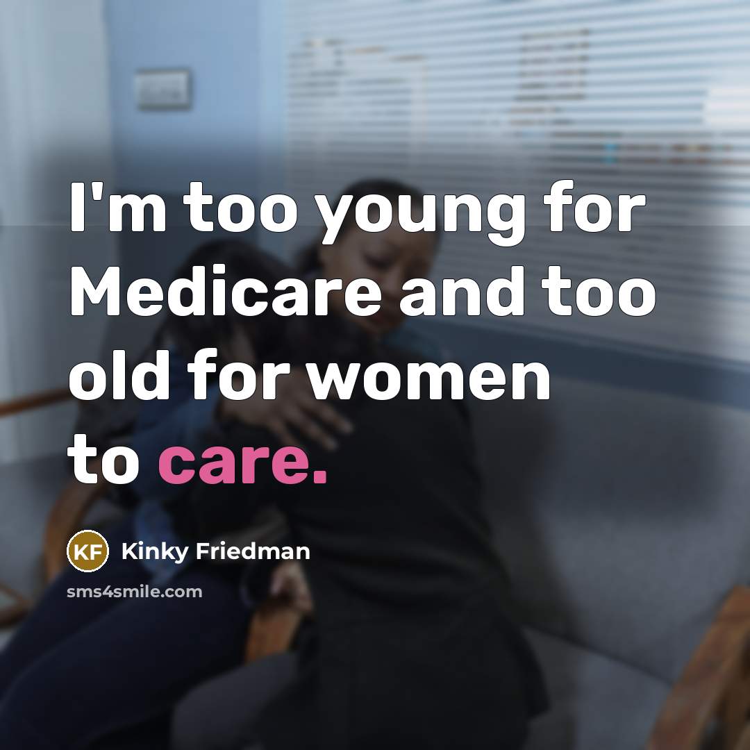 “I'm too young for Medicare and too old for women…” quote by Kinky Friedman
