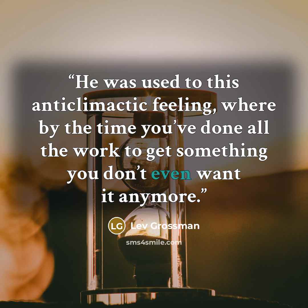 “He was used to this anticlimactic feeling, where by the time you’ve done all the work to get something you don’t even want it anymore.” quote by Lev Grossman