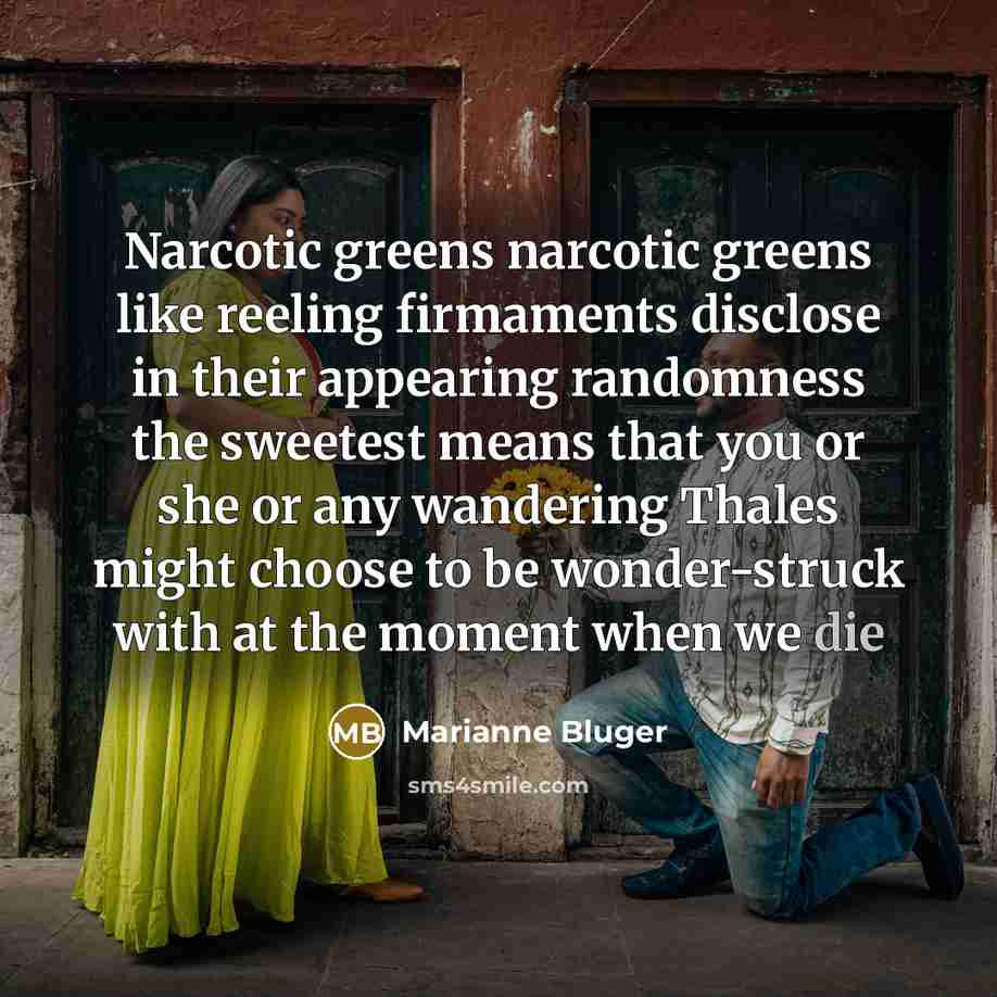 “Narcotic greens narcotic greens like reeling firmaments disclose in their appearing randomness the sweetest means that you or she or any wandering Thales might choose to be wonder-struck with at the moment when we die” quote by Marianne Bluger