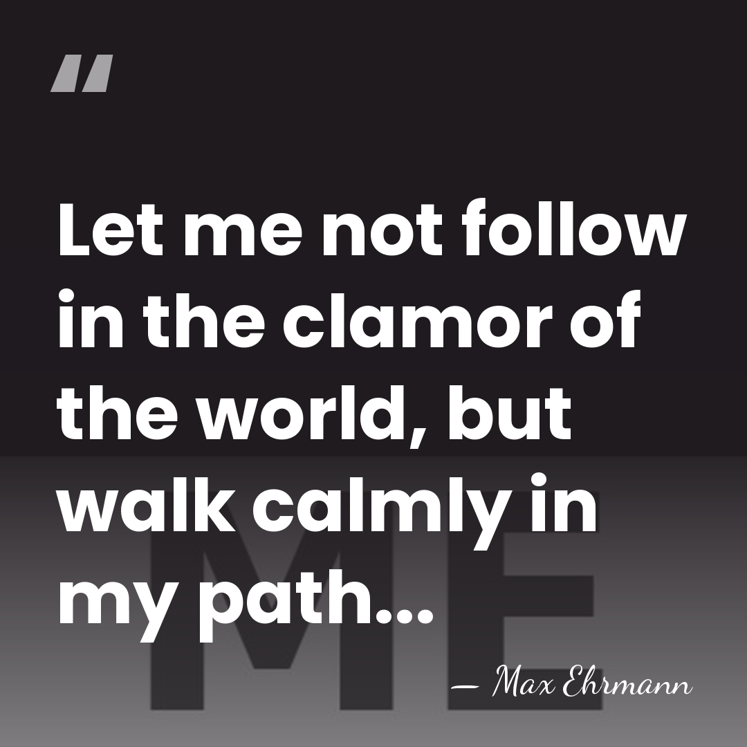 Let me not follow in the clamor of the world, but walk&hellip; - Max Ehrmann