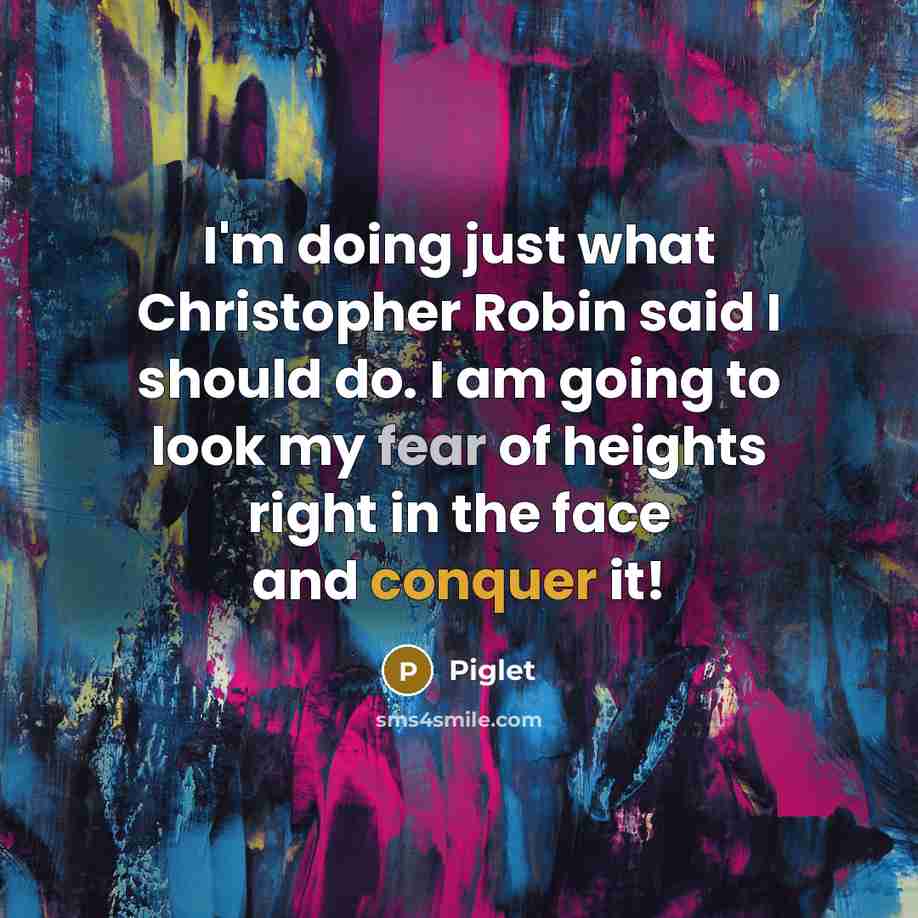 “I'm doing just what Christopher Robin said I should do. I am going to look my fear of heights right in the face and conquer it!” quote by Piglet