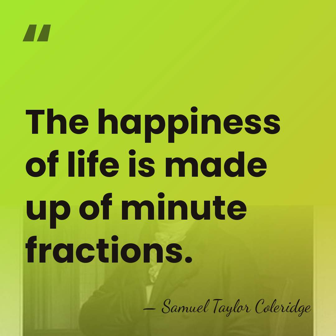 The happiness of life is made up of minute fractions. - Samuel Taylor Coleridge