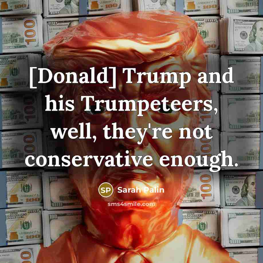 “[Donald] Trump and his Trumpeteers, well, they're not conservative enough.…” quote by Sarah Palin
