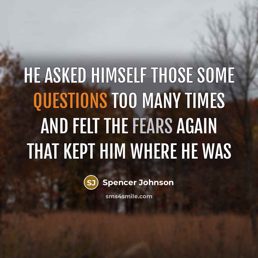“He asked himself those some questions too many times and felt the fears again that kept him where he was” quote by Spencer Johnson
