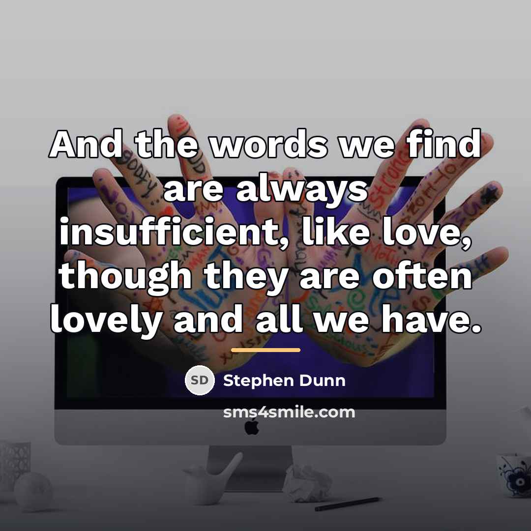 “And the words we find are always insufficient, like love,…” quote by Stephen Dunn