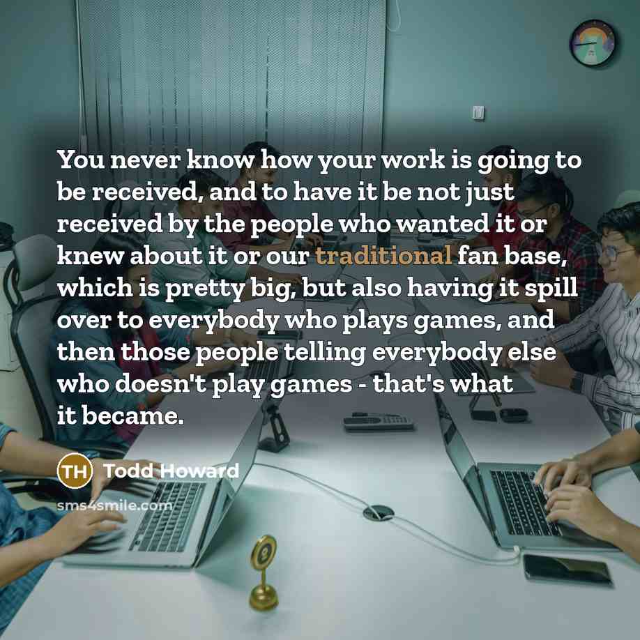 “You never know how your work is going to be…” quote by Todd Howard