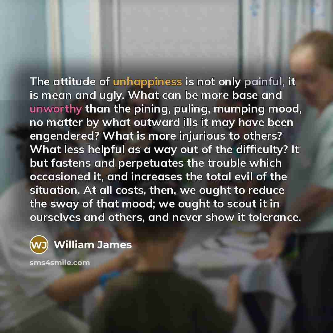 “The attitude of unhappiness is not only painful, it is…” quote by William James