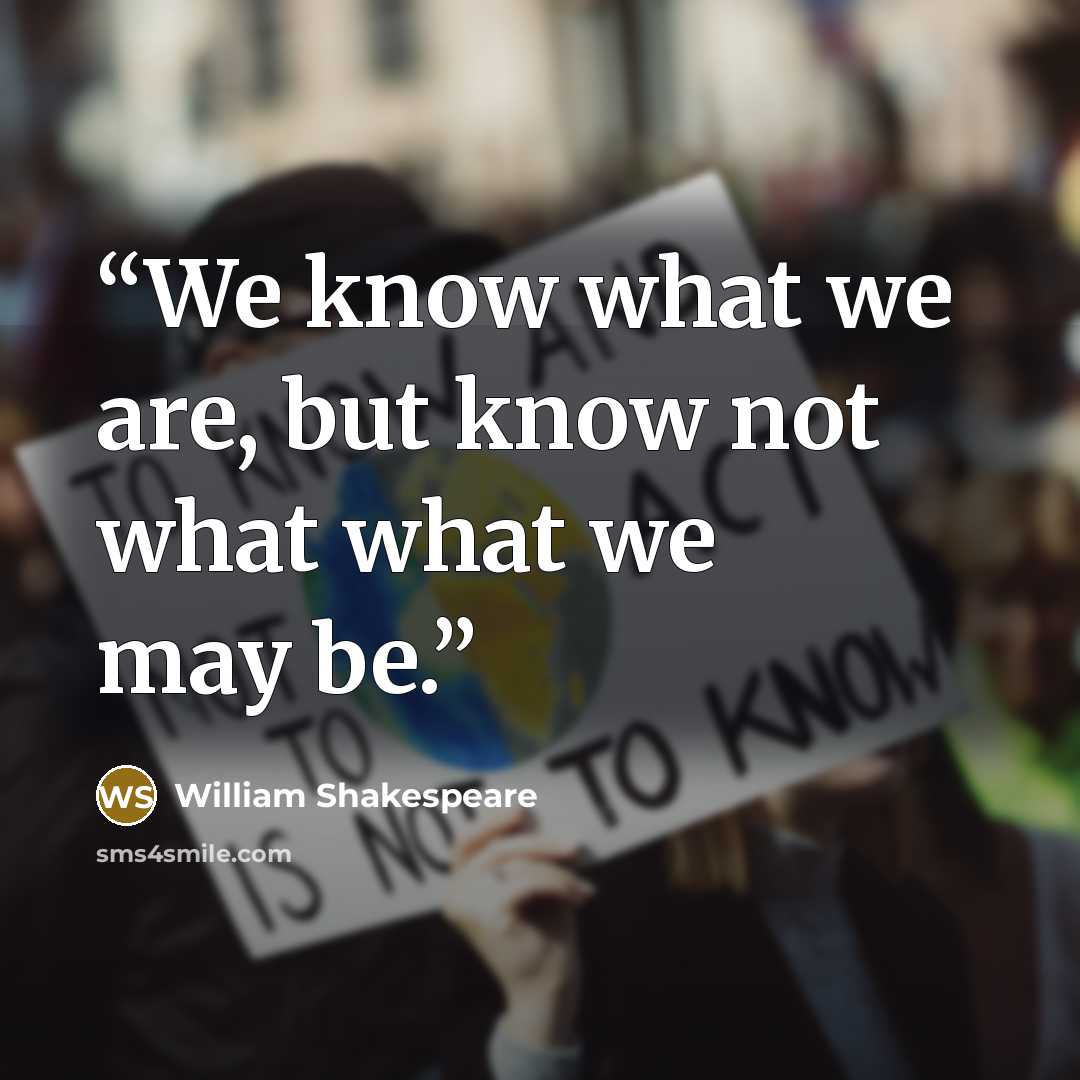 “We know what we are, but know not what what we may be.” quote by William Shakespeare