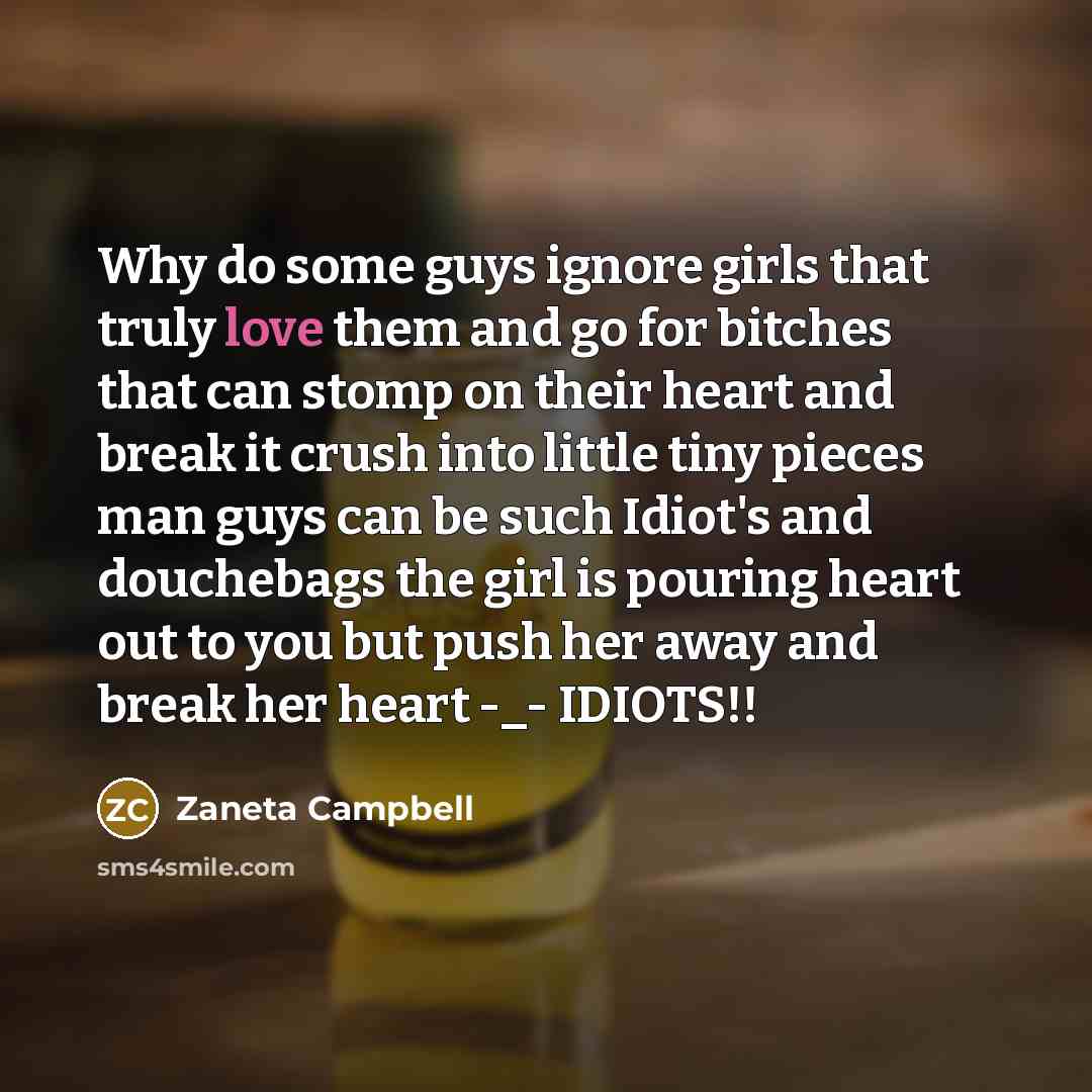 “Why do some guys ignore girls that truly love them and go for bitches that can stomp on their heart and break it crush into little tiny pieces man guys can be such Idiot's and douchebags the girl is pouring heart out to you but push her away and break her heart -_- IDIOTS!!” quote by Zaneta Campbell