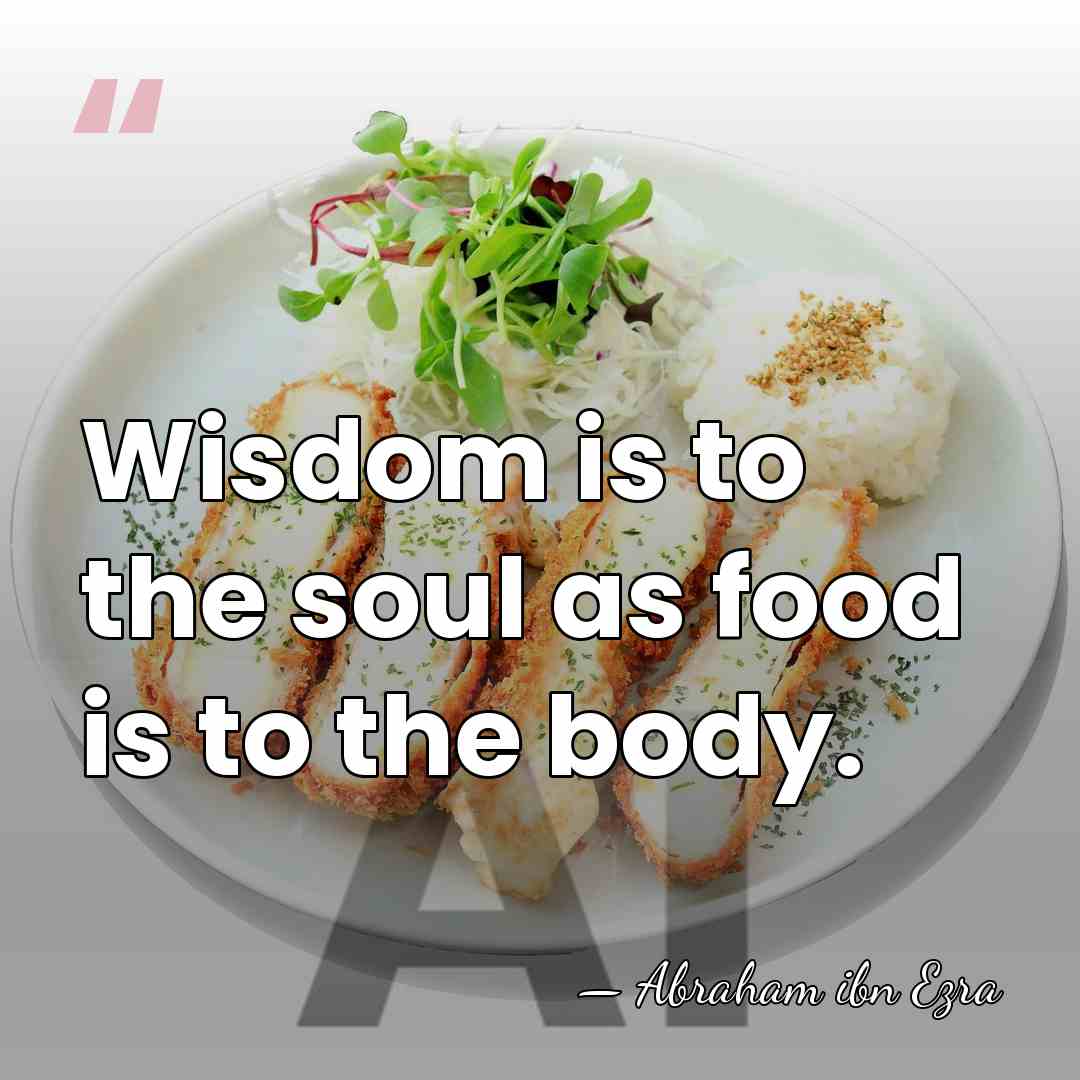 Wisdom is to the soul as food is to the body. - Abraham ibn Ezra