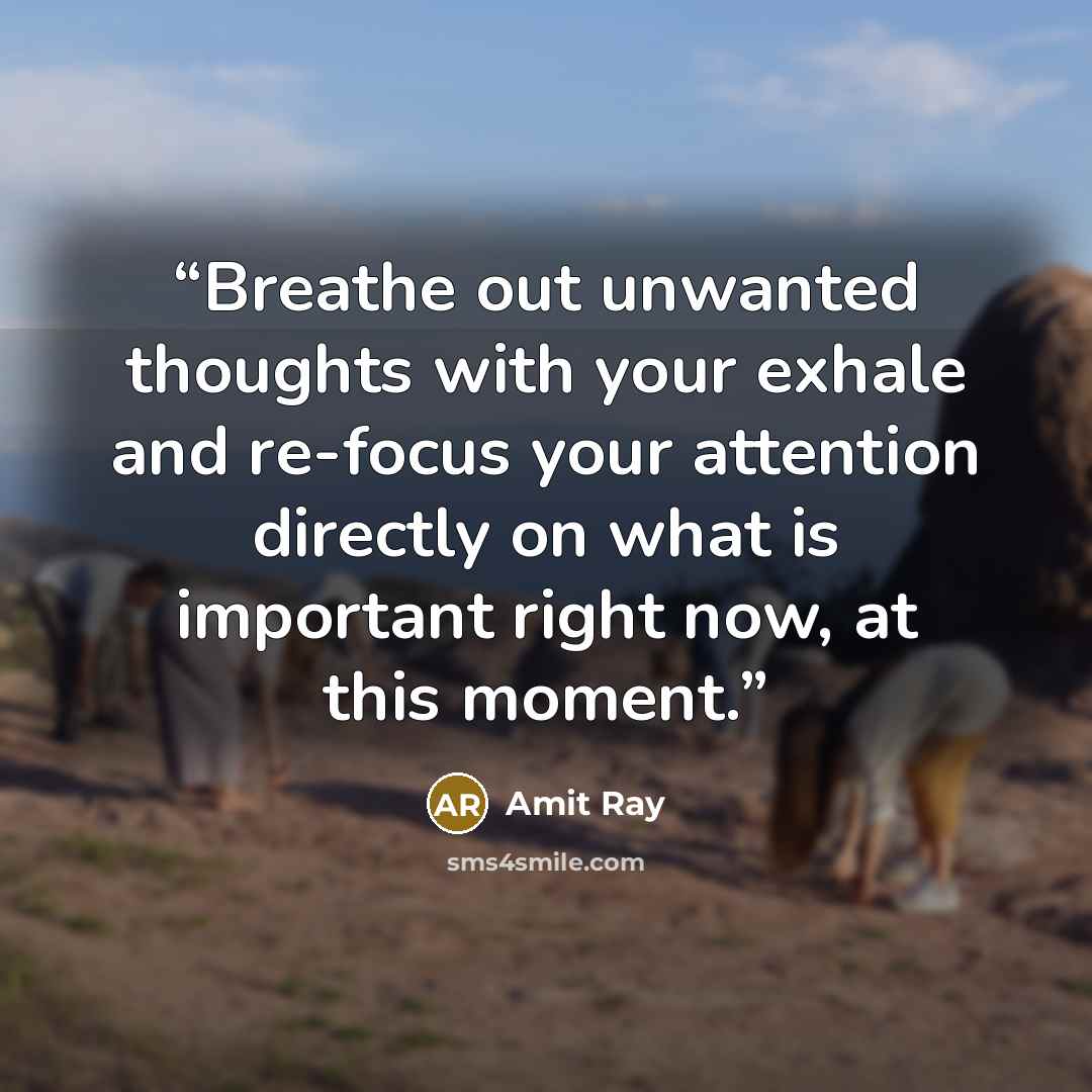 “Breathe out unwanted thoughts with your exhale and re-focus your attention directly on what is important right now, at this moment.” quote by Amit Ray