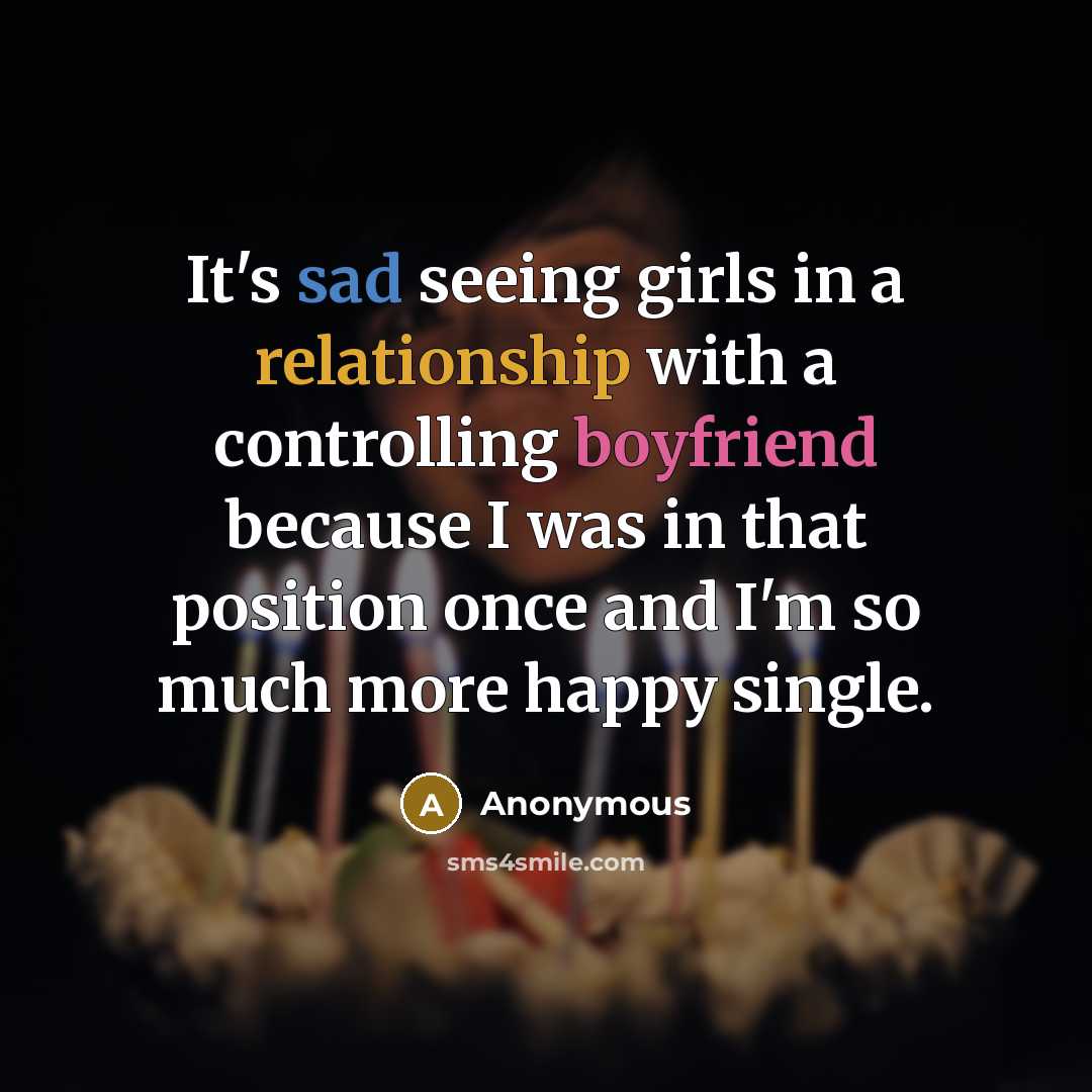 “It's sad seeing girls in a relationship with a controlling boyfriend because I was in that position once and I'm so much more happy single.” quote by Anonymous