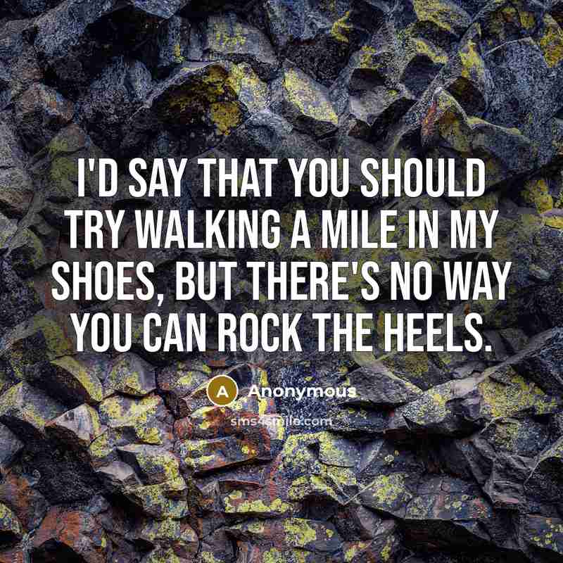“I'd say that you should try walking a mile in my shoes, but there's no way you can rock the heels.” quote by Anonymous