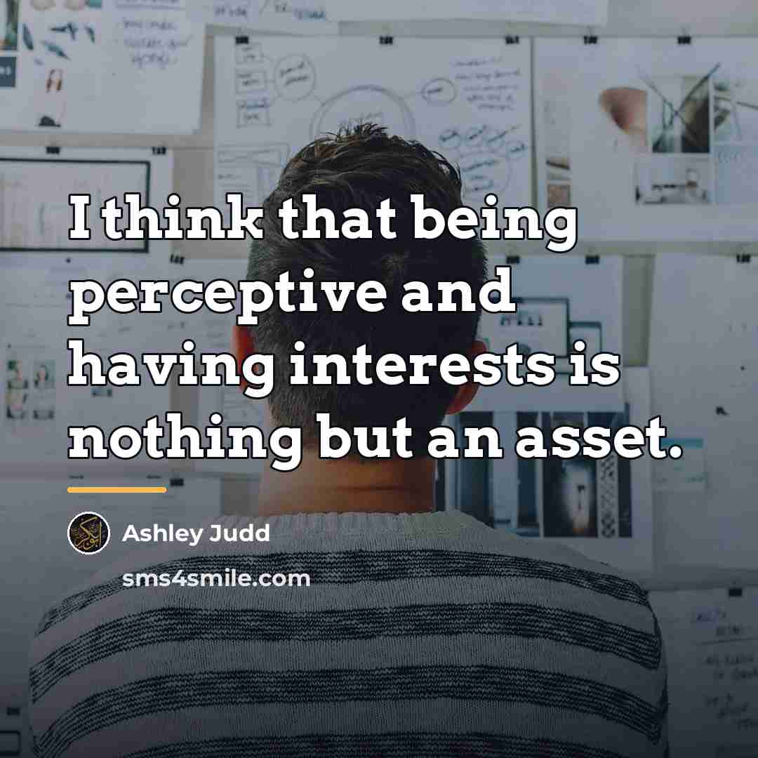 “I think that being perceptive and having interests is nothing…” quote by Ashley Judd
