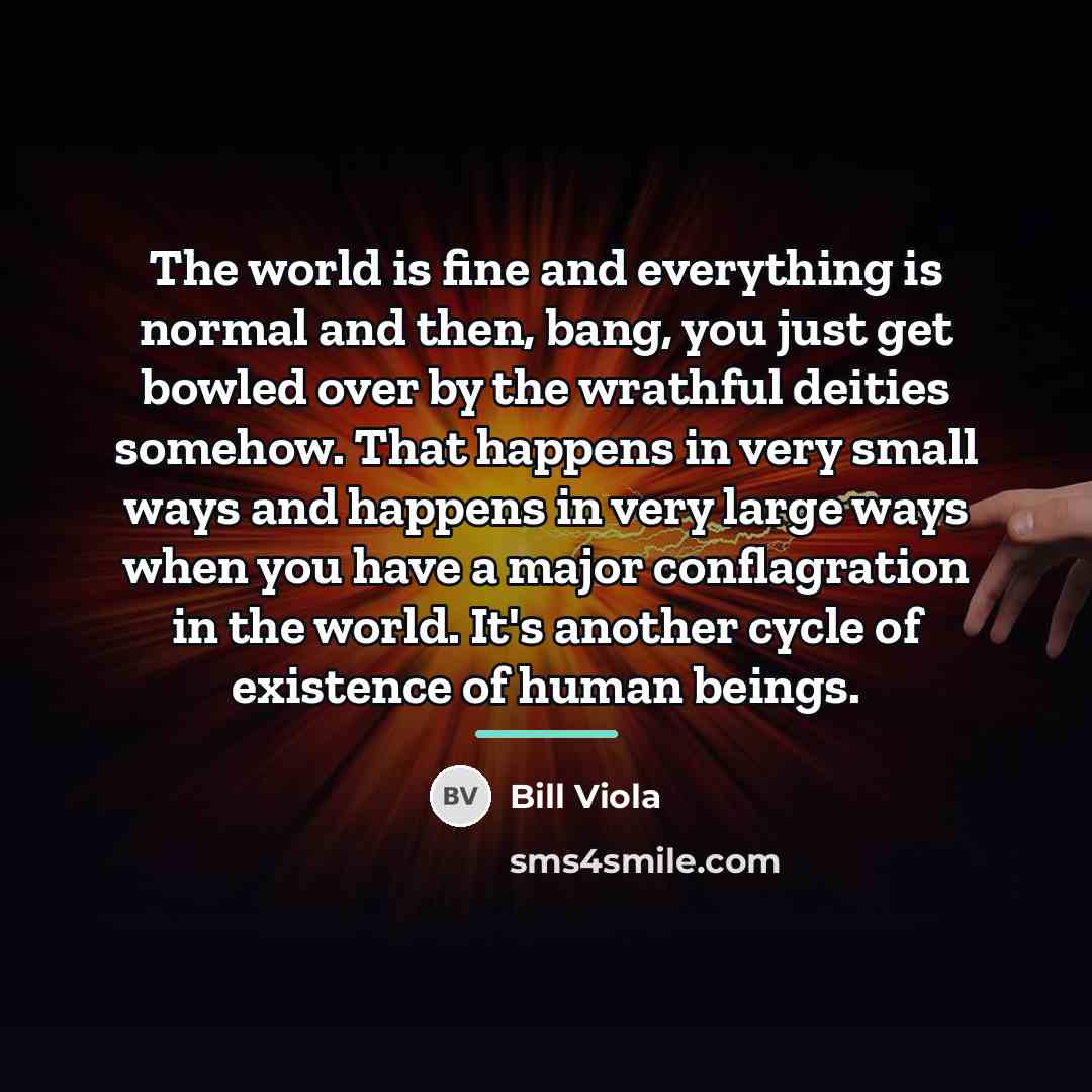 “The world is fine and everything is normal and then,…” quote by Bill Viola