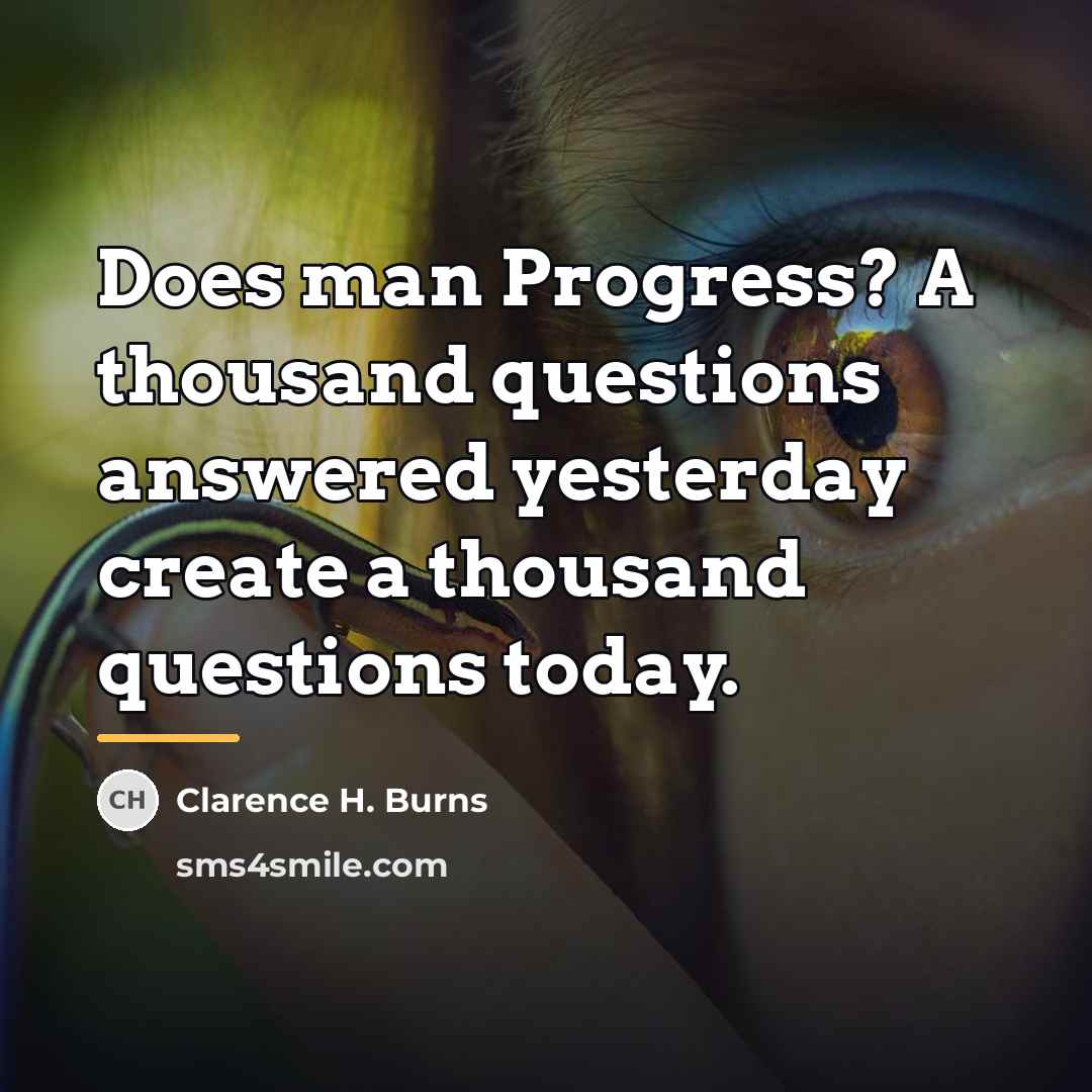 “Does man Progress? A thousand questions answered yesterday create a…” quote by Clarence H. Burns
