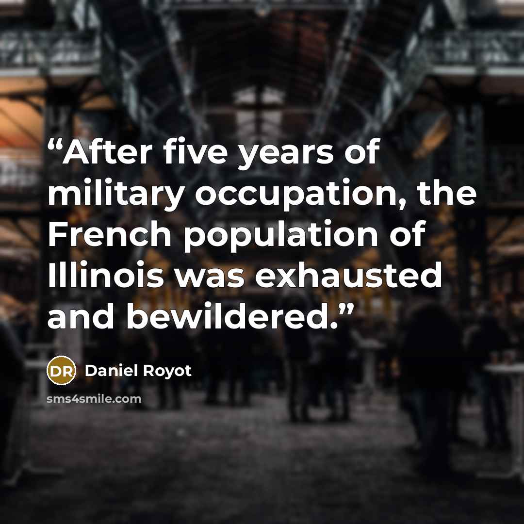 “After five years of military occupation, the French population of Illinois was exhausted and bewildered.” quote by Daniel Royot