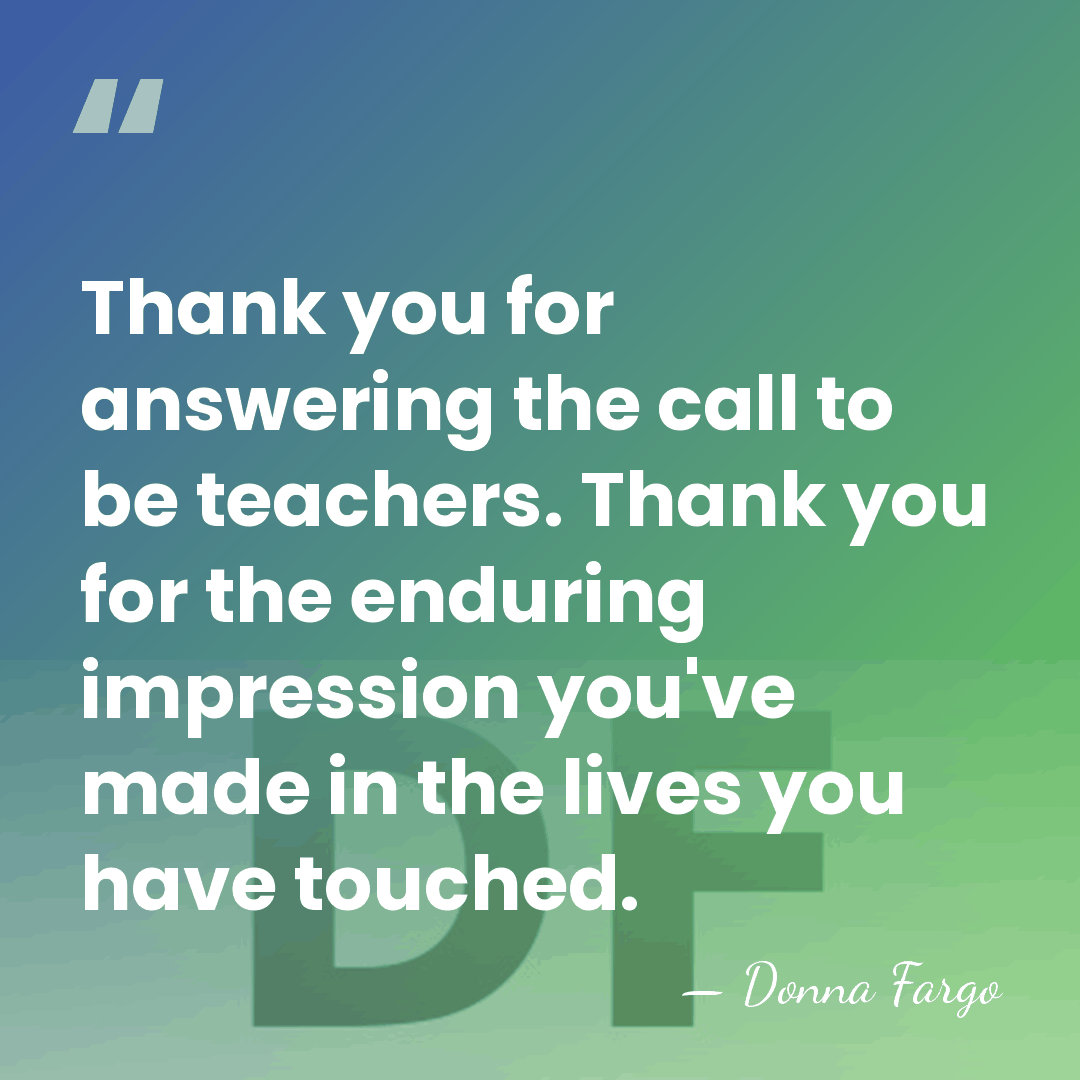 Thank you for answering the call to be teachers. Thank you for&hellip; - Donna Fargo