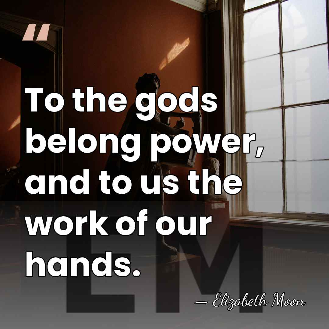 To the gods belong power, and to us the work of our&hellip; - Elizabeth Moon
