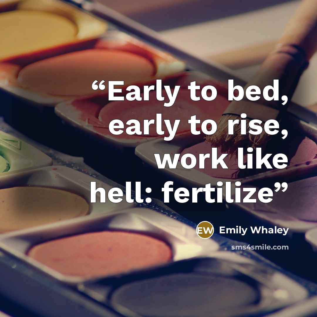 “Early to bed, early to rise, work like hell: fertilize” quote by Emily Whaley