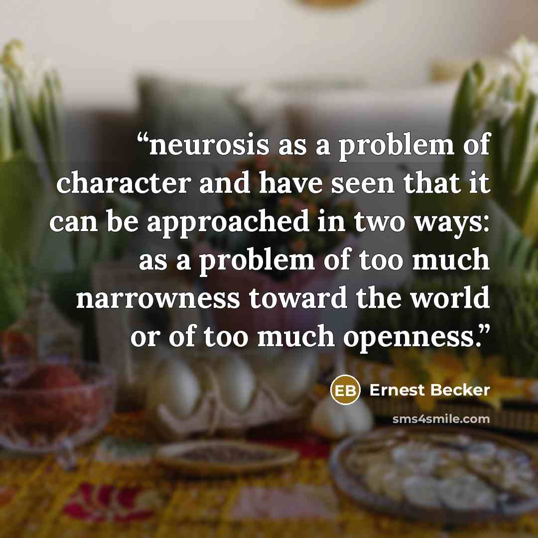 “neurosis as a problem of character and have seen that it can be approached in two ways: as a problem of too much narrowness toward the world or of too much openness.” quote by Ernest Becker