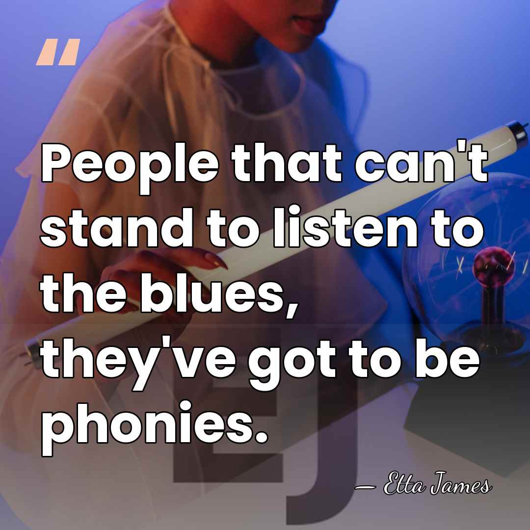 People that can't stand to listen to the blues, they've got to&hellip; - Etta James