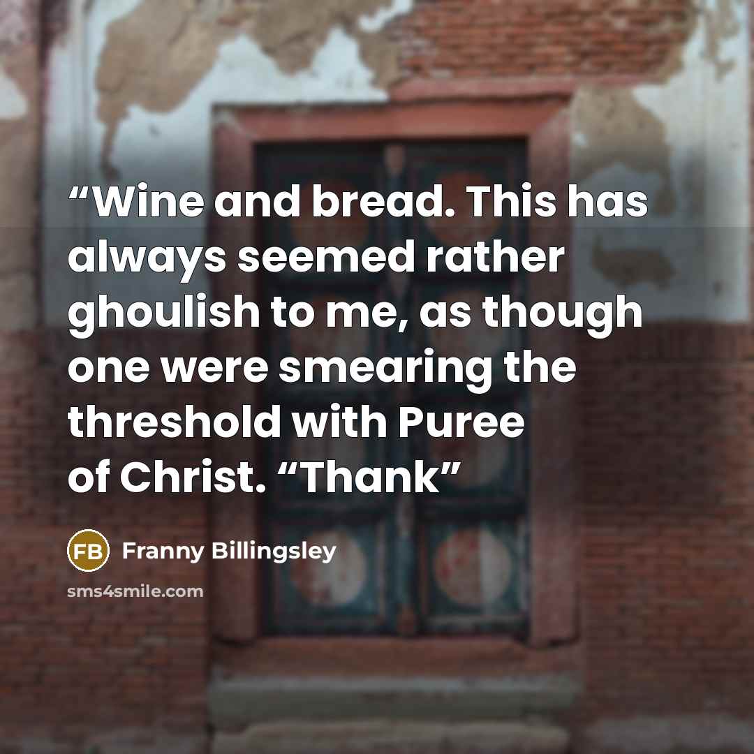 “Wine and bread. This has always seemed rather ghoulish to me, as though one were smearing the threshold with Puree of Christ. “Thank” quote by Franny Billingsley