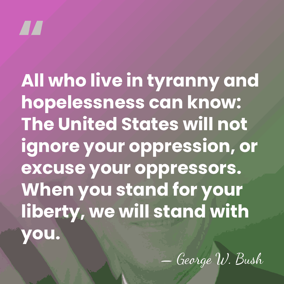 All who live in tyranny and hopelessness can know: The United States&hellip; - George W. Bush