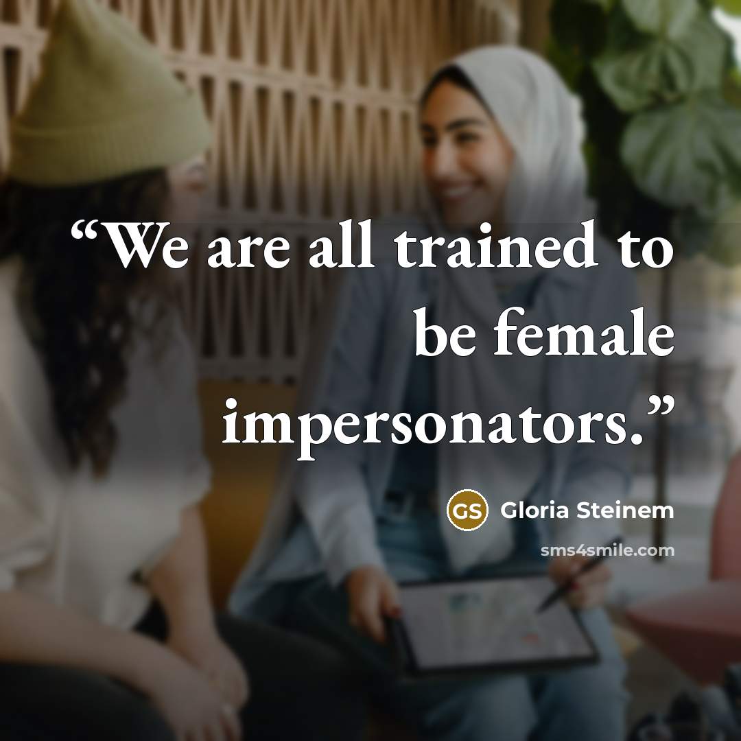 “We are all trained to be female impersonators.” quote by Gloria Steinem