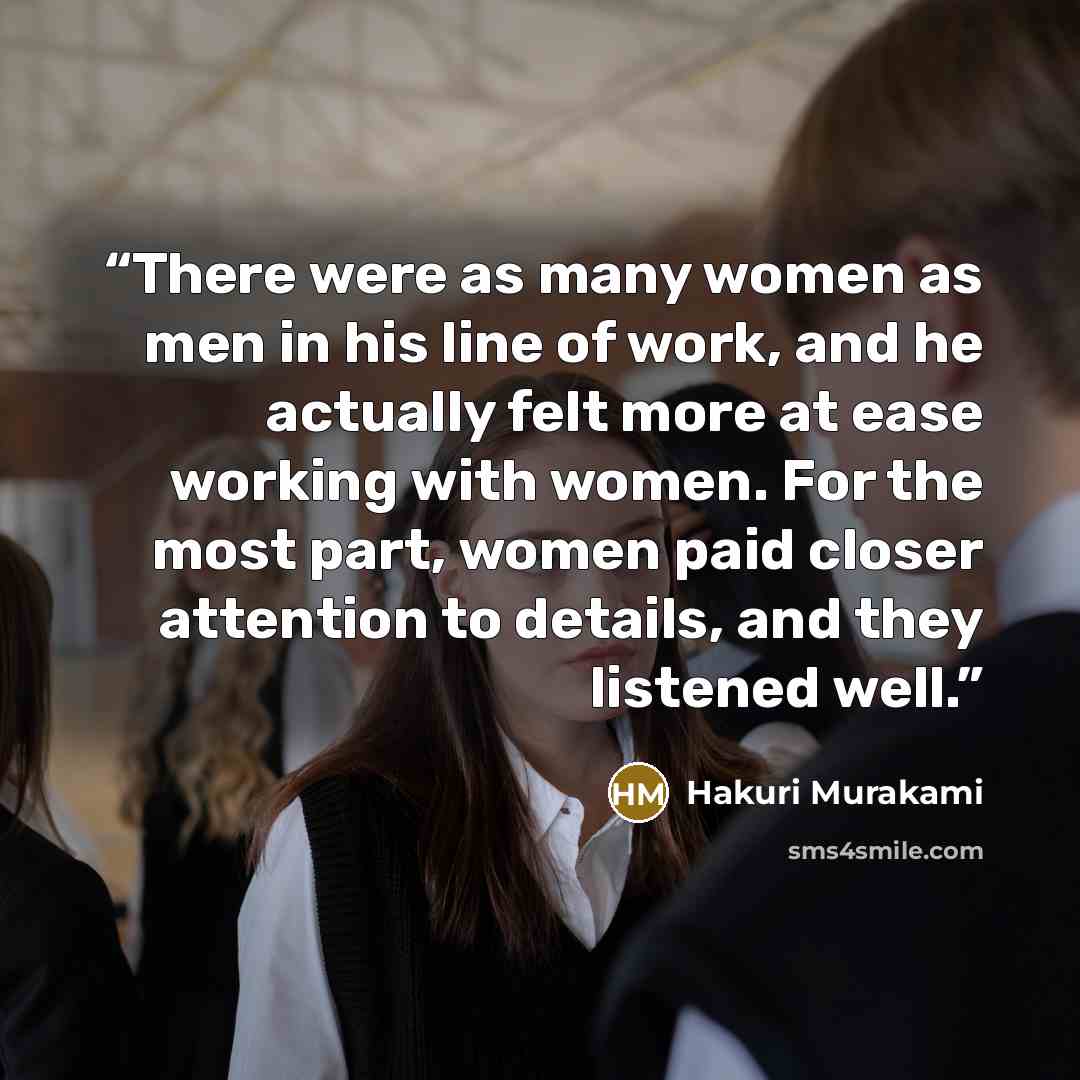 “There were as many women as men in his line of work, and he actually felt more at ease working with women. For the most part, women paid closer attention to details, and they listened well.” quote by Hakuri Murakami