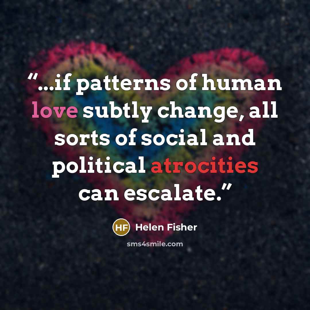 “...if patterns of human love subtly change, all sorts of social and political atrocities can escalate.” quote by Helen Fisher