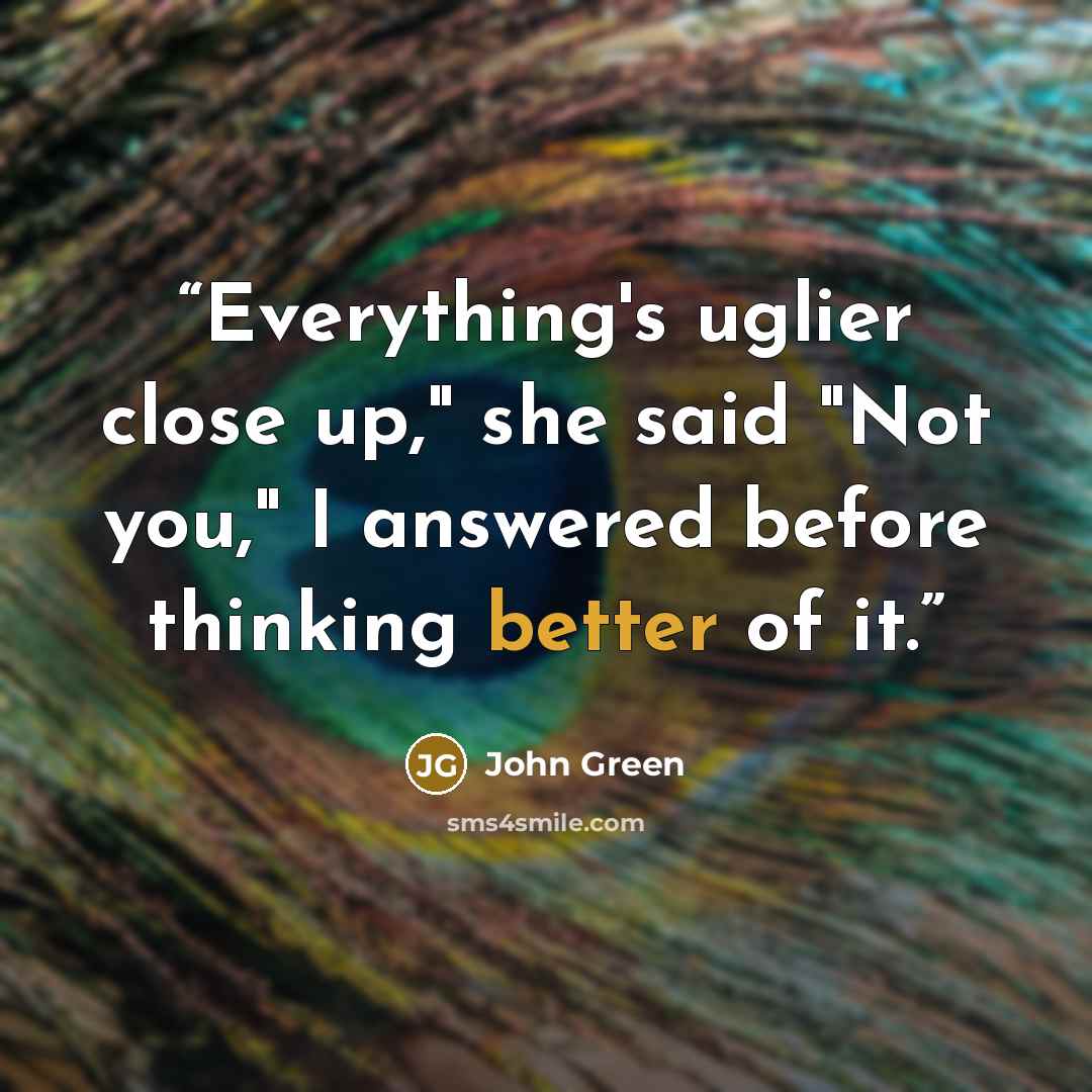 “Everything's uglier close up," she said "Not you," I answered before thinking better of it.” quote by John Green