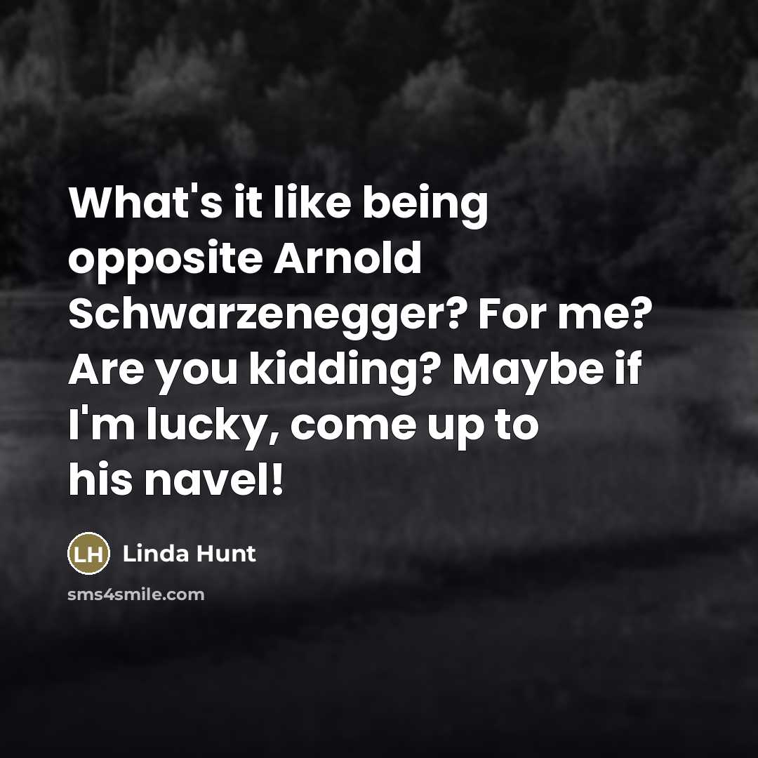 “What's it like being opposite Arnold Schwarzenegger? For me? Are you kidding? Maybe if I'm lucky, come up to his navel!” quote by Linda Hunt