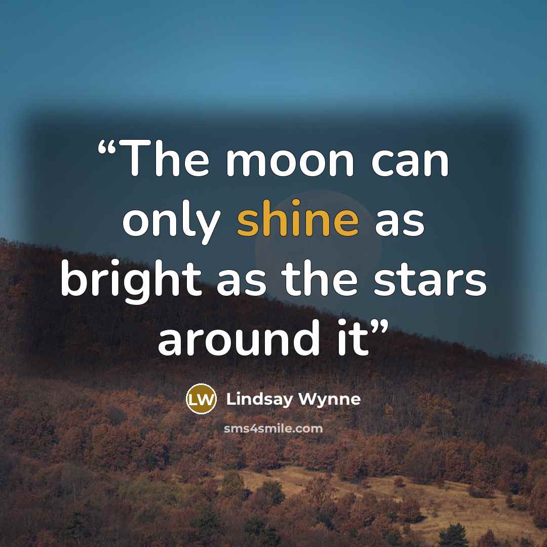 “The moon can only shine as bright as the stars around it” quote by Lindsay Wynne