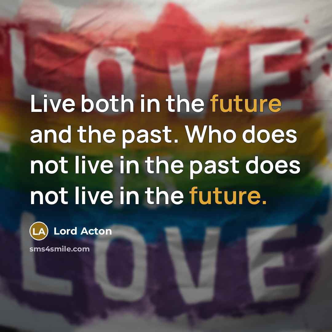 “Live both in the future and the past. Who does…” quote by Lord Acton