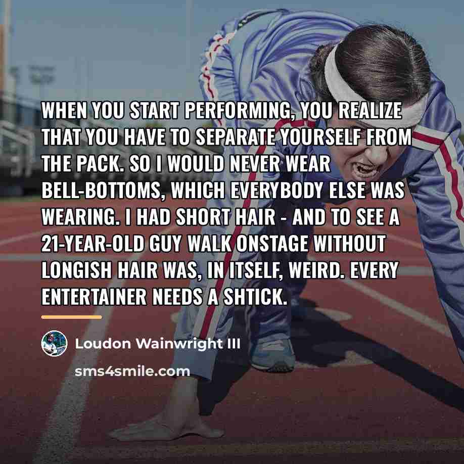 “When you start performing, you realize that you have to…” quote by Loudon Wainwright III