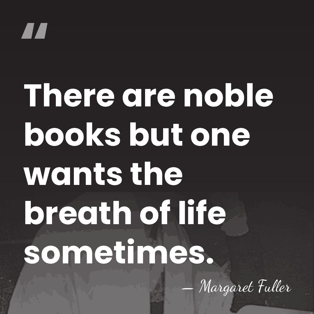 There are noble books but one wants the breath of life sometimes. - Margaret Fuller